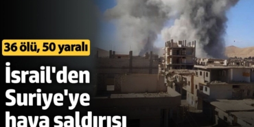 İsrail'den Suriye'ye hava saldırısı: 36 ölü, 50 yaralı