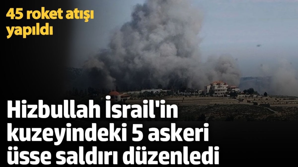 Hizbullah, İsrail'in kuzeyindeki 5 askeri üsse saldırı düzenledi! 45 roket atışı yapıldı