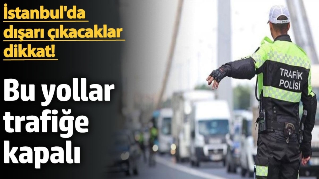 İstanbul'da dışarı çıkacaklar dikkat! Bu yollar trafiğe kapalı