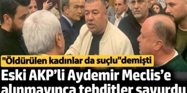 'Öldürülen kadınlar da suçlu' diyen eski AKP’li Aydemir Meclis’e alınmayınca tehditler savurdu
