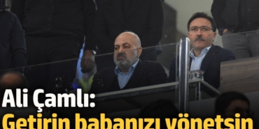 Ali Çamlı: Getirin babanızı yönetsin