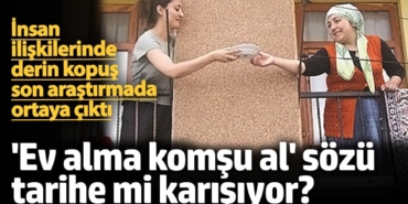 İnsan ilişkilerinde derin kopuş son araştırmada ortaya çıktı! 'Ev alma komşu al' sözü tarihe mi karışıyor?