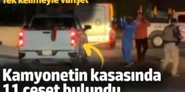 Kamyonetin kasasında 11 ceset bulundu. Tek kelimeyle vahşet