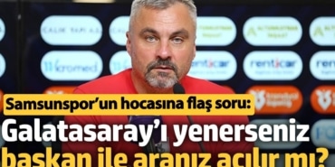 Samsunspor’un hocasına flaş soru: Galatasaray’ı yenerseniz başkan ile aranız açılır mı?