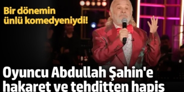 Bir dönemin ünlü komedyeniydi!  Oyuncu Abdullah Şahin'e doktora hakaret ve tehditten hapis