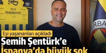 Semih Şentürk’e İspanya’da büyük şok. Eşi yaşananları açıkladı