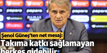 Şenol Güneş’ten net mesaj: Takıma katkı sağlamayan herkes gidebilir