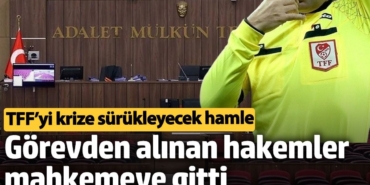 TFF’yi krize sürükleyecek hamle: Görevden alınan hakemler mahkemeye gitti