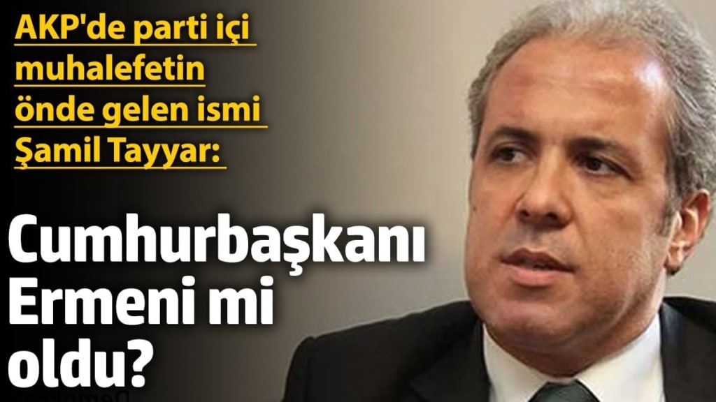 AKP'de parti içi muhalefetinin önde gelen ismi Şamil Tayyar: Cumhurbaşkanı da Ermeni mi oldu?