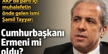 AKP'de parti içi muhalefetinin önde gelen ismi Şamil Tayyar: Cumhurbaşkanı da Ermeni mi oldu?