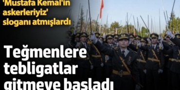 Teğmenlere tebligatlar gitmeye başladı. 'Mustafa Kemal'in askerleriyiz' sloganı atmışlardı