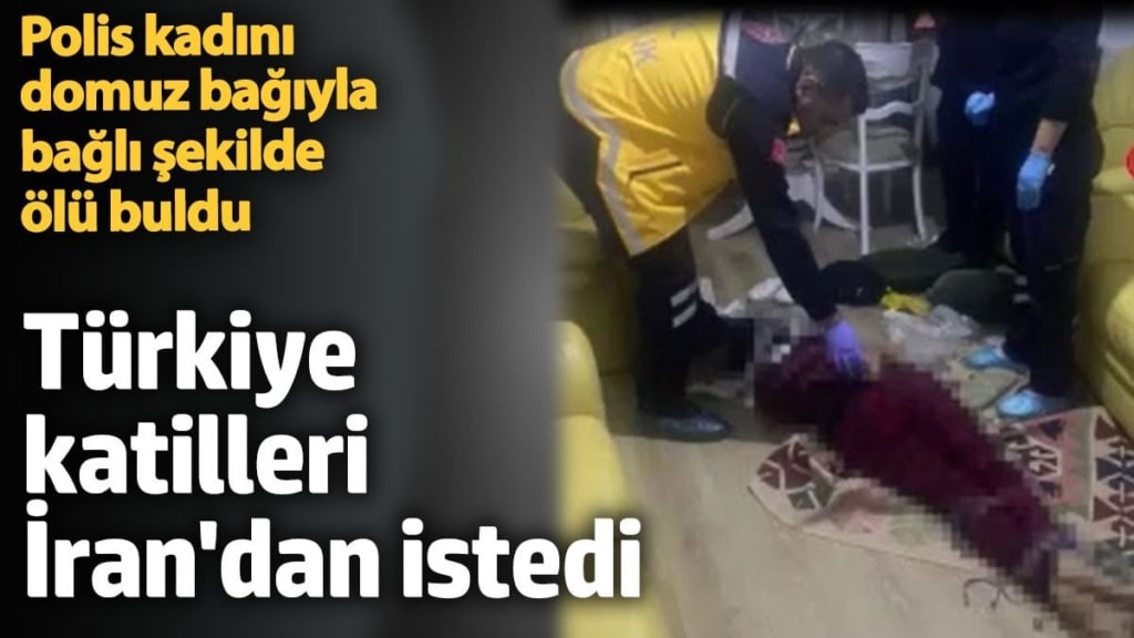 Türkiye katilleri İran'dan istedi. Polis kadını domuz bağıyla bağlı şekilde ölü buldu