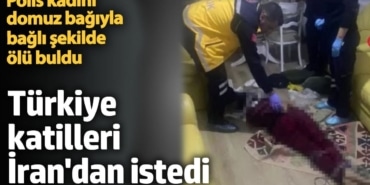 Türkiye katilleri İran'dan istedi. Polis kadını domuz bağıyla bağlı şekilde ölü buldu