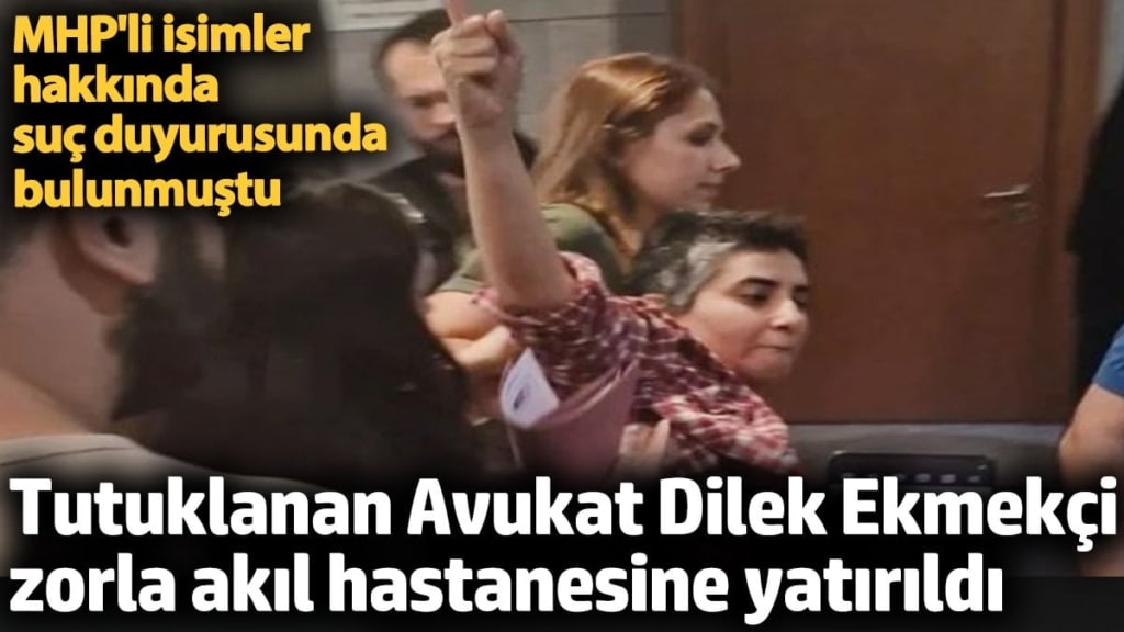 Tutuklu Av. Dilek Ekmekçi zorla akıl hastanesine yatırıldı. MHP'li isimler hakkında suç duyurusunda bulunmuştu