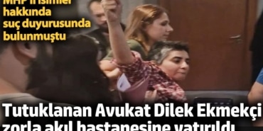 Tutuklu Av. Dilek Ekmekçi zorla akıl hastanesine yatırıldı. MHP'li isimler hakkında suç duyurusunda bulunmuştu