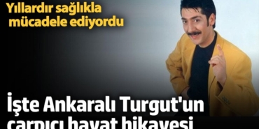 Yıllardır sağlıkla mücadele ediyordu! İşte Ankaralı Turgut'un çarpıcı hayat hikayesi