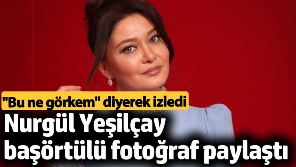 Nurgül Yeşilçay başörtülü fotoğraf paylaştı