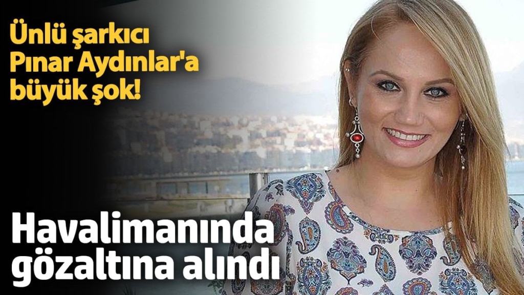 Ünlü şarkıcı Pınar Aydınlar'a büyük şok! Havalimanında gözaltına alındı