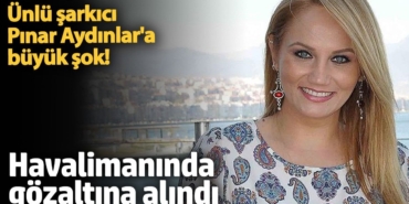 Ünlü şarkıcı Pınar Aydınlar'a büyük şok! Havalimanında gözaltına alındı