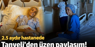 Tanyeli’den üzen paylaşım! 2.5 aydır hastanede