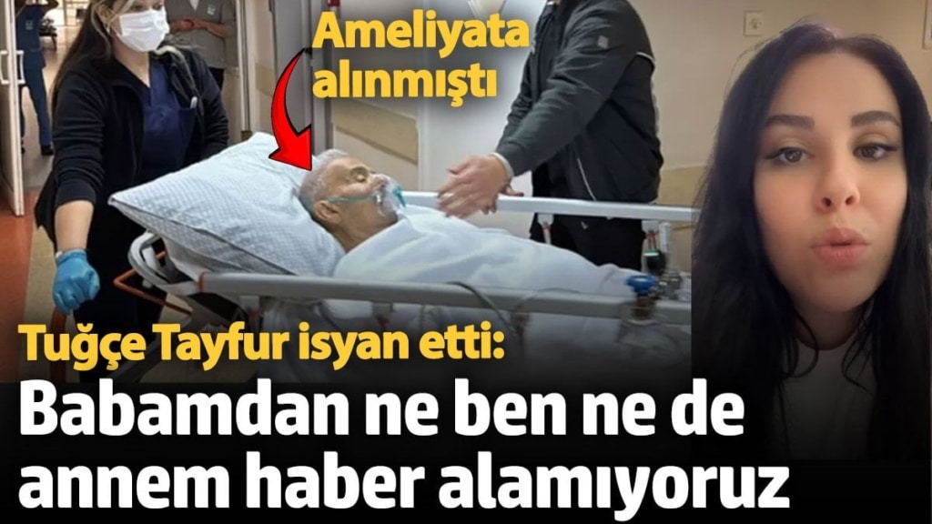 Ameliyata alınmıştı! Tuğçe Tayfur isyan etti: Babamdan ne ben ne de annem haber alamıyoruz