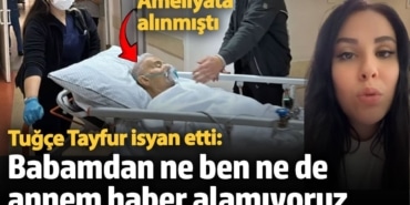 Ameliyata alınmıştı! Tuğçe Tayfur isyan etti: Babamdan ne ben ne de annem haber alamıyoruz