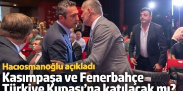Kasımpaşa ve Fenerbahçe Türkiye Kupası’na katılacak mı? Hacıosmanoğlu açıkladı