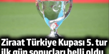 Ziraat Türkiye Kupası 5. tur ilk gün sonuçları belli oldu